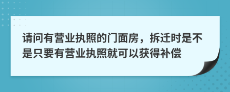 请问有营业执照的门面房，拆迁时是不是只要有营业执照就可以获得补偿