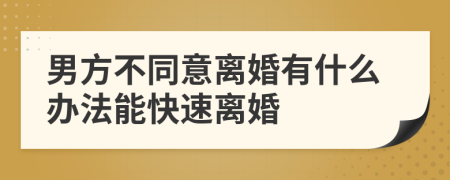 男方不同意离婚有什么办法能快速离婚