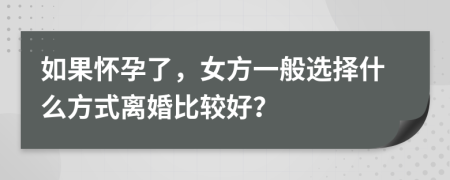 如果怀孕了，女方一般选择什么方式离婚比较好？