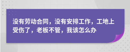 没有劳动合同，没有安排工作，工地上受伤了，老板不管，我该怎么办