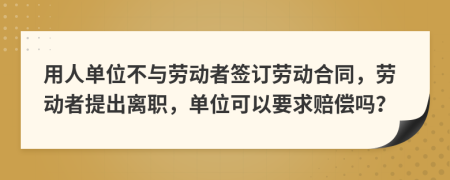 用人单位不与劳动者签订劳动合同，劳动者提出离职，单位可以要求赔偿吗？