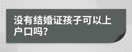 没有结婚证孩子可以上户口吗？