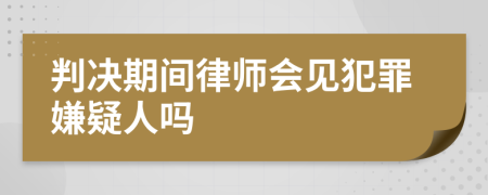 判决期间律师会见犯罪嫌疑人吗