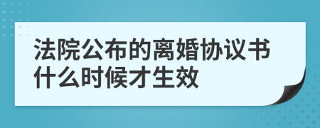 法院公布的离婚协议书什么时候才生效