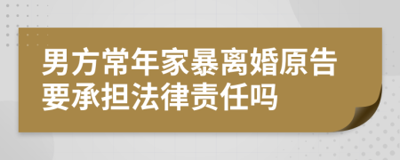 男方常年家暴离婚原告要承担法律责任吗