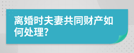 离婚时夫妻共同财产如何处理?