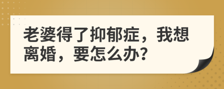 老婆得了抑郁症，我想离婚，要怎么办？