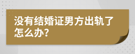 没有结婚证男方出轨了怎么办？