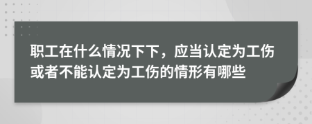 职工在什么情况下下，应当认定为工伤或者不能认定为工伤的情形有哪些