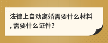 法律上自动离婚需要什么材料, 需要什么证件?