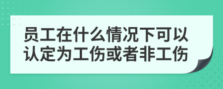 员工在什么情况下可以认定为工伤或者非工伤