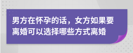 男方在怀孕的话，女方如果要离婚可以选择哪些方式离婚