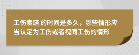  工伤索赔 的时间是多久，哪些情形应当认定为工伤或者视同工伤的情形