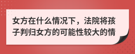 女方在什么情况下，法院将孩子判归女方的可能性较大的情