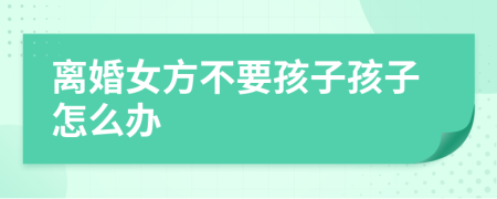 离婚女方不要孩子孩子怎么办