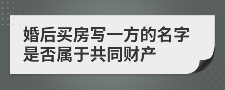 婚后买房写一方的名字是否属于共同财产