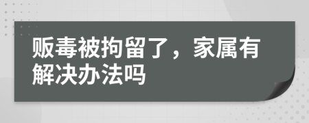 贩毒被拘留了，家属有解决办法吗