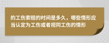 的工伤索赔的时间是多久，哪些情形应当认定为工伤或者视同工伤的情形