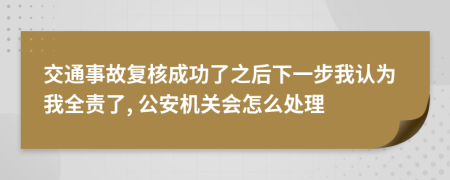 交通事故复核成功了之后下一步我认为我全责了, 公安机关会怎么处理