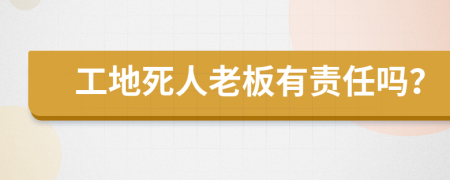 工地死人老板有责任吗？