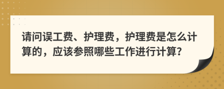请问误工费、护理费，护理费是怎么计算的，应该参照哪些工作进行计算？