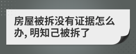 房屋被拆没有证据怎么办, 明知己被拆了