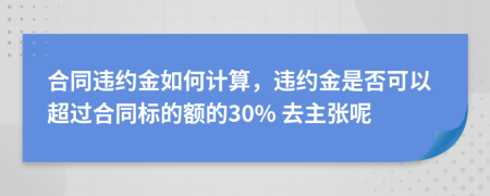 合同违约金如何计算，违约金是否可以超过合同标的额的30% 去主张呢