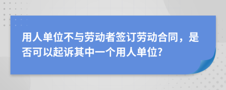 用人单位不与劳动者签订劳动合同，是否可以起诉其中一个用人单位?
