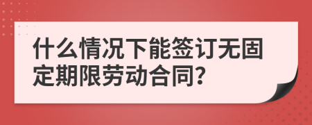 什么情况下能签订无固定期限劳动合同？