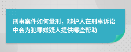 刑事案件如何量刑，辩护人在刑事诉讼中会为犯罪嫌疑人提供哪些帮助