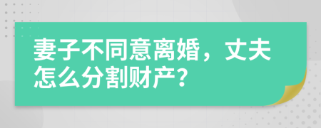 妻子不同意离婚，丈夫怎么分割财产？