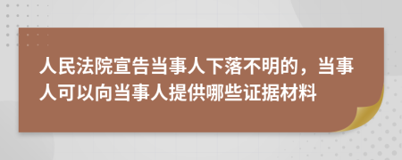 人民法院宣告当事人下落不明的，当事人可以向当事人提供哪些证据材料