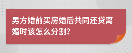 男方婚前买房婚后共同还贷离婚时该怎么分割？