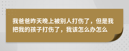 我爸爸昨天晚上被别人打伤了，但是我把我的孩子打伤了，我该怎么办怎么