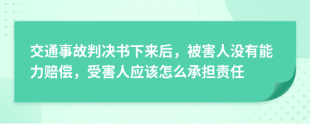 交通事故判决书下来后，被害人没有能力赔偿，受害人应该怎么承担责任