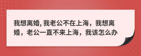 我想离婚, 我老公不在上海，我想离婚，老公一直不来上海，我该怎么办