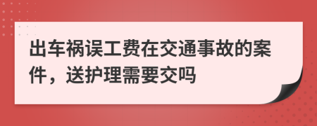 出车祸误工费在交通事故的案件，送护理需要交吗