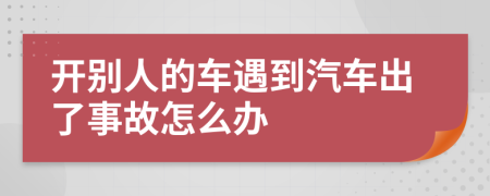 开别人的车遇到汽车出了事故怎么办