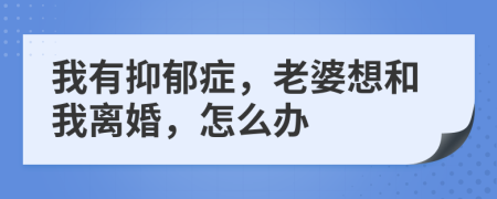 我有抑郁症，老婆想和我离婚，怎么办