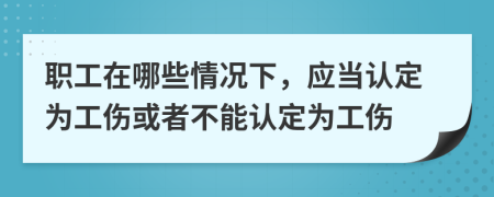 职工在哪些情况下，应当认定为工伤或者不能认定为工伤