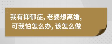 我有抑郁症, 老婆想离婚, 可我怕怎么办, 该怎么做