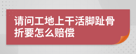 请问工地上干活脚趾骨折要怎么赔偿