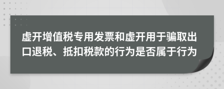 虚开增值税专用发票和虚开用于骗取出口退税、抵扣税款的行为是否属于行为