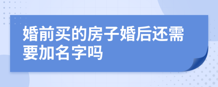 婚前买的房子婚后还需要加名字吗