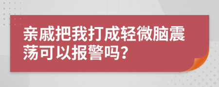 亲戚把我打成轻微脑震荡可以报警吗？