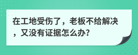 在工地受伤了，老板不给解决，又没有证据怎么办？
