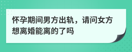 怀孕期间男方出轨，请问女方想离婚能离的了吗