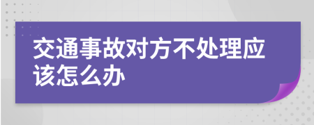 交通事故对方不处理应该怎么办