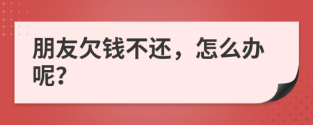 朋友欠钱不还，怎么办呢？