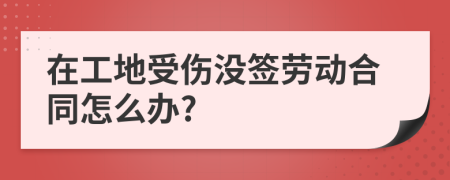 在工地受伤没签劳动合同怎么办?